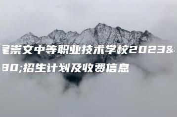 汕尾崇文中等职业技术学校2023年招生计划及收费信息-广东技校排名网