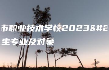 汕尾市职业技术学校2023年招生专业及对象-广东技校排名网