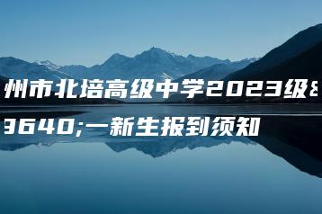 广州市北培高级中学2023级高一新生报到须知-广东技校排名网