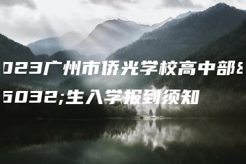 2023广州市侨光学校高中部新生入学报到须知-广东技校排名网