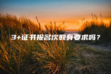 3+证书报名次数有要求吗?-广东技校排名网