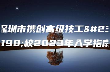 深圳市携创高级技工学校2023年入学指南-广东技校排名网