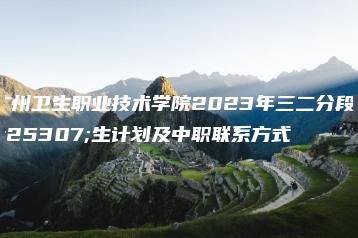 广州卫生职业技术学院2023年三二分段招生计划及中职联系方式-广东技校排名网