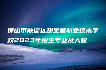 佛山市顺德区胡宝星职业技术学校2023年招生专业及人数-广东技校排名网