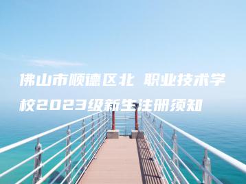 佛山市顺德区北滘职业技术学校2023级新生注册须知-广东技校排名网