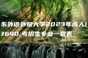 广东外语外贸大学2023年成人高考招生专业一览表-广东技校排名网