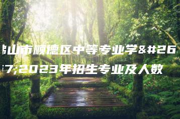 佛山市顺德区中等专业学校2023年招生专业及人数-广东技校排名网