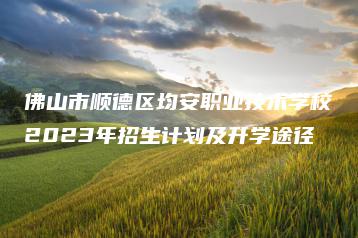 佛山市顺德区均安职业技术学校2023年招生计划及升学途径-广东技校排名网