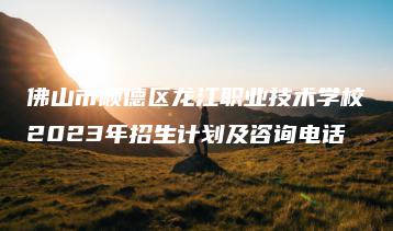 佛山市顺德区龙江职业技术学校2023年招生计划及咨询电话-广东技校排名网