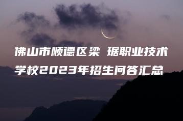 佛山市顺德区梁銶琚职业技术学校2023年招生问答汇总-广东技校排名网