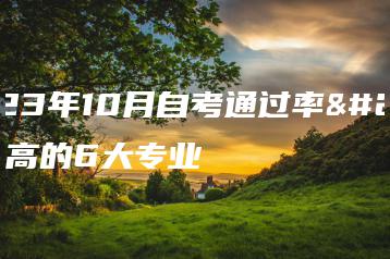 2023年10月自考通过率最高的6大专业-广东技校排名网