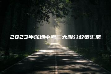 2023年深圳中考三大降分政策汇总-广东技校排名网