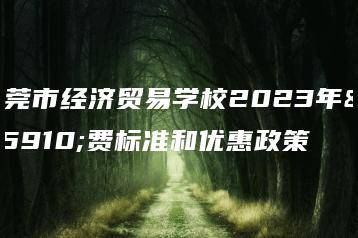 东莞市经济贸易学校2023年收费标准和优惠政策-广东技校排名网