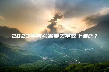 2023年自考需要去学校上课吗?-广东技校排名网