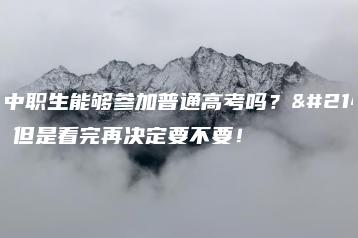 广东中职生能够参加普通高考吗?可以!但是看完再决定要不要!-广东技校排名网
