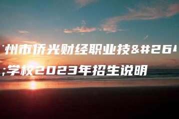 广州市侨光财经职业技术学校2023年招生说明-广东技校排名网