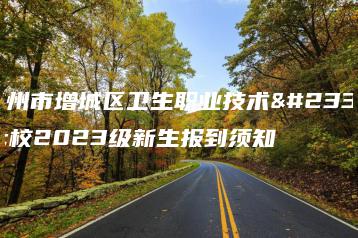 广州市增城区卫生职业技术学校2023级新生报到须知-广东技校排名网