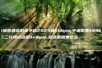 广州市城市建设职业学校2023级“中高职贯通培养三二分段试点班”拟录取名单公示-广东技校排名网