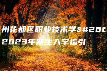 广州花都区职业技术学校2023年新生入学指引-广东技校排名网