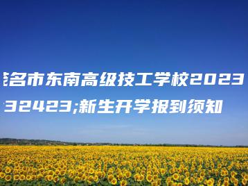 茂名市东南高级技工学校2023级新生开学报到须知-广东技校排名网