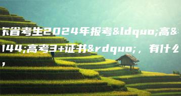 广东省考生2024年报考“高职高考3+证书”,有什么要求?-广东技校排名网