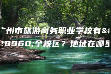 广州市旅游商务职业学校有几个校区？地址在哪里-广东技校排名网
