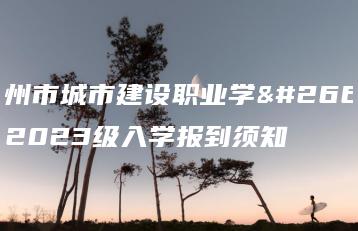 广州市城市建设职业学校2023级入学报到须知-广东技校排名网