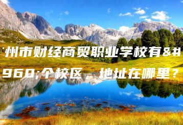 广州市财经商贸职业学校有几个校区，地址在哪里？-广东技校排名网