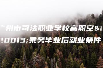 广州市司法职业学校高职空中乘务毕业后就业条件-广东技校排名网