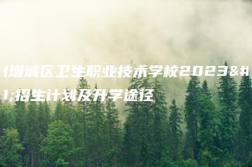 广州增城区卫生职业技术学校2023年招生计划及升学途径-广东技校排名网