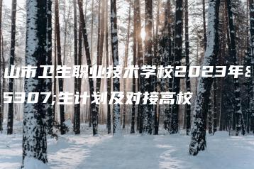 佛山市卫生职业技术学校2023年招生计划及对接高校-广东技校排名网