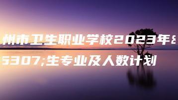 梅州市卫生职业学校2023年招生专业及人数计划-广东技校排名网