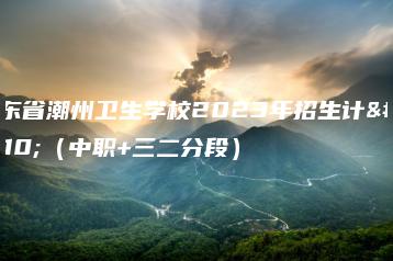 广东省潮州卫生学校2023年招生计划(中职+三二分段)-广东技校排名网