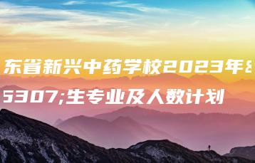 广东省新兴中药学校2023年招生专业及人数计划-广东技校排名网