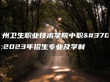 惠州卫生职业技术学院中职部2023年招生专业及学制-广东技校排名网