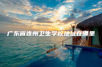广东省连州卫生学校地址在哪里-广东技校排名网