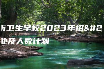 阳江市卫生学校2023年招生专业及人数计划-广东技校排名网