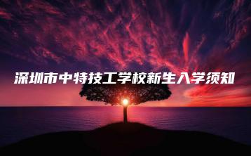 深圳市中特技工学校新生入学须知-广东技校排名网