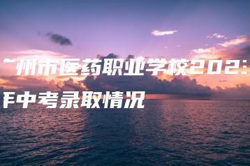 广州市医药职业学校2023年中考录取情况-广东技校排名网