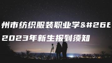 广州市纺织服装职业学校2023年新生报到须知-广东技校排名网
