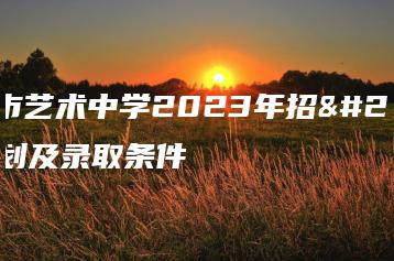 广州市艺术中学2023年招生计划及录取条件-广东技校排名网