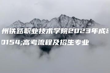 广州铁路职业技术学院2023年成人高考流程及招生专业-广东技校排名网