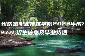 广州铁路职业技术学院2023年成考招生信息及毕业待遇-广东技校排名网