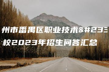 广州市番禺区职业技术学校2023年招生问答汇总-广东技校排名网