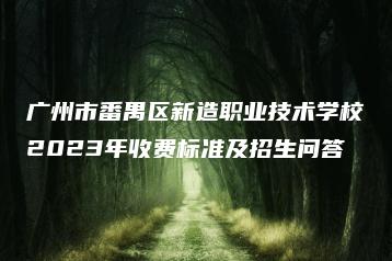 广州市番禺区新造职业技术学校2023年收费标准及招生问答-广东技校排名网