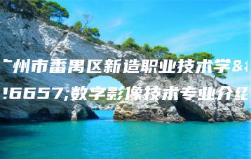 广州市番禺区新造职业技术学校数字影像技术专业介绍-广东技校排名网