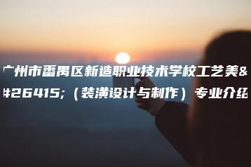 广州市番禺区新造职业技术学校工艺美术(装潢设计与制作)专业介绍-广东技校排名网