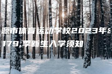 河源市体育运动学校2023年秋季新生入学须知-广东技校排名网