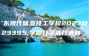 广东现代信息技工学校2023秋季学期开学返校通知-广东技校排名网