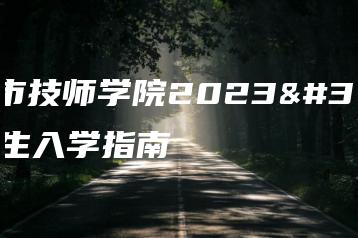 佛山市技师学院2023级新生入学指南-广东技校排名网